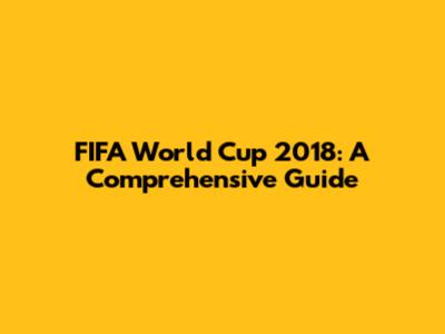 FIFA World Cup 2018: A Comprehensive Guide