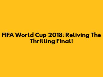 FIFA World Cup 2018: Reliving The Thrilling Final!