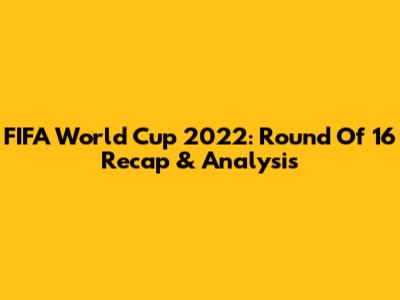FIFA World Cup 2022: Round Of 16 Recap & Analysis