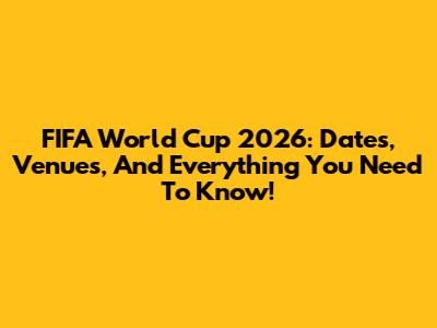 FIFA World Cup 2026: Dates, Venues, And Everything You Need To Know!