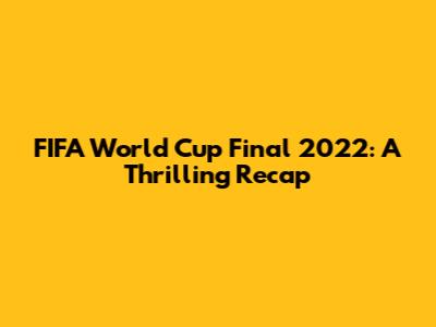 FIFA World Cup Final 2022: A Thrilling Recap