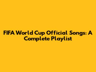 FIFA World Cup Official Songs: A Complete Playlist