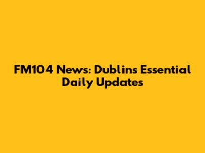 FM104 News: Dublin's Essential Daily Updates
