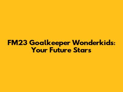 FM23 Goalkeeper Wonderkids: Your Future Stars
