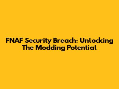 FNAF Security Breach: Unlocking The Modding Potential