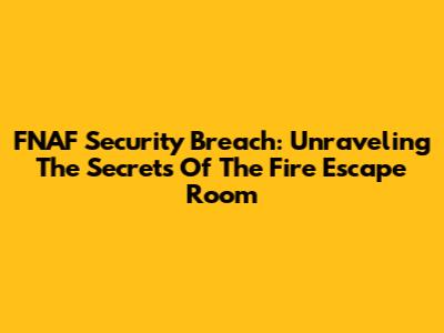 FNAF Security Breach: Unraveling The Secrets Of The Fire Escape Room