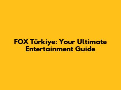 FOX Türkiye: Your Ultimate Entertainment Guide