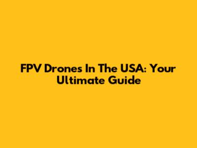 FPV Drones In The USA: Your Ultimate Guide