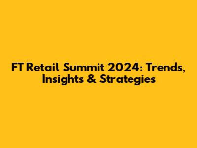 FT Retail Summit 2024: Trends, Insights & Strategies