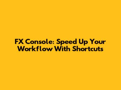 FX Console: Speed Up Your Workflow With Shortcuts