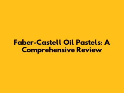 Faber-Castell Oil Pastels: A Comprehensive Review