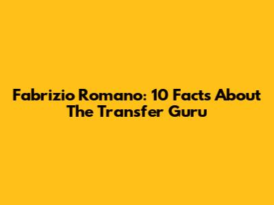 Fabrizio Romano: 10 Facts About The Transfer Guru