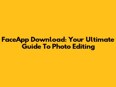 FaceApp Download: Your Ultimate Guide To Photo Editing