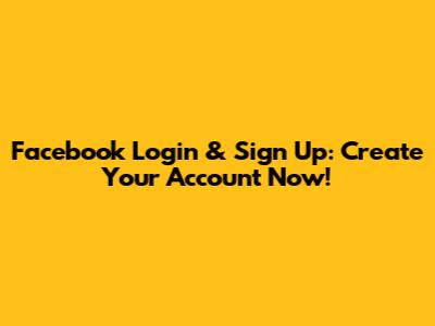 Facebook Login & Sign Up: Create Your Account Now!