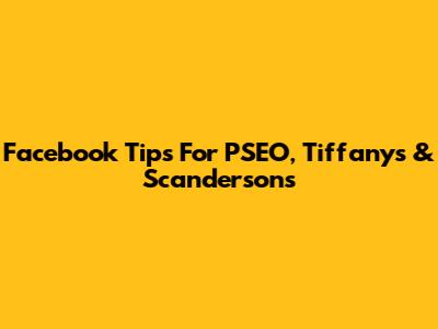 Facebook Tips For PSEO, Tiffany's & Scanderson's