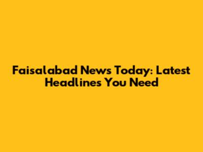 Faisalabad News Today: Latest Headlines You Need