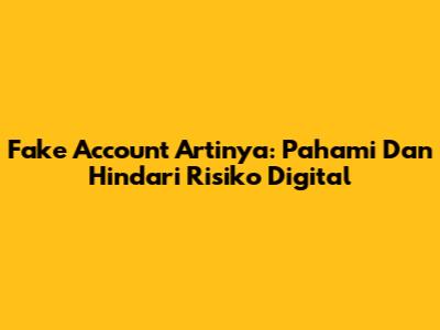 Fake Account Artinya: Pahami Dan Hindari Risiko Digital