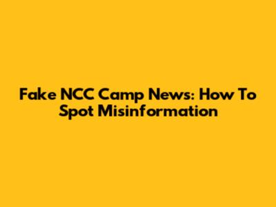 Fake NCC Camp News: How To Spot Misinformation