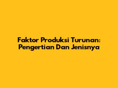 Faktor Produksi Turunan: Pengertian Dan Jenisnya