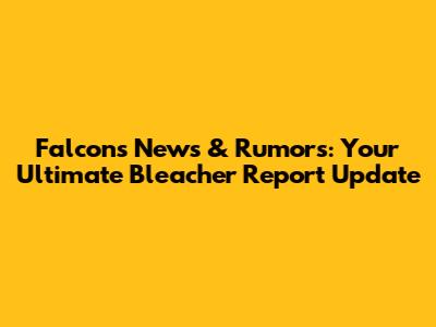 Falcons News & Rumors: Your Ultimate Bleacher Report Update