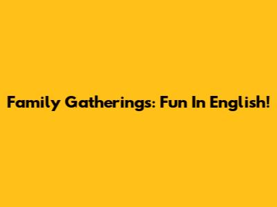 Family Gatherings: Fun In English!