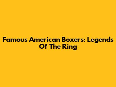 Famous American Boxers: Legends Of The Ring
