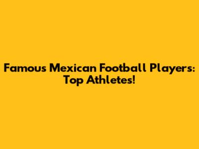Famous Mexican Football Players: Top Athletes!