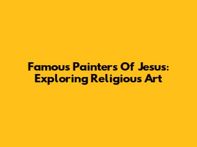 Famous Painters Of Jesus: Exploring Religious Art