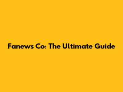 Fanews Co: The Ultimate Guide