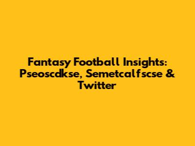 Fantasy Football Insights: Pseoscdkse, Semetcalfscse & Twitter
