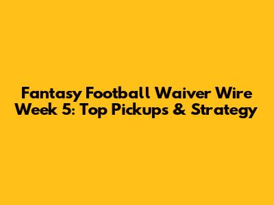 Fantasy Football Waiver Wire Week 5: Top Pickups & Strategy