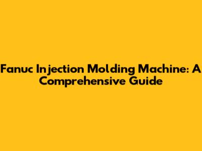 Fanuc Injection Molding Machine: A Comprehensive Guide