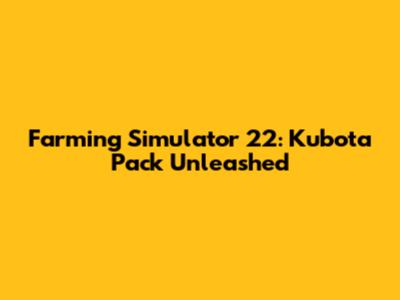 Farming Simulator 22: Kubota Pack Unleashed