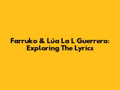 Farruko & Lúa La L Guerrero: Exploring The Lyrics
