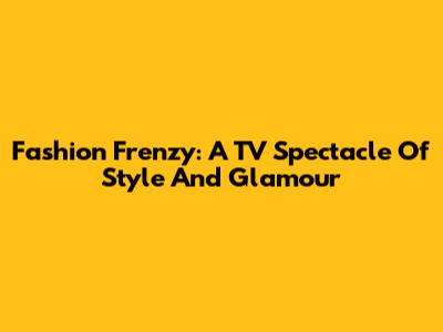 Fashion Frenzy: A TV Spectacle Of Style And Glamour