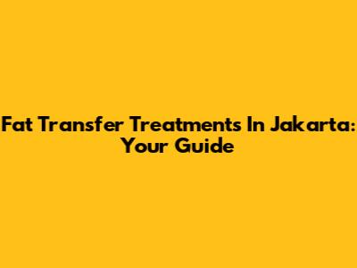 Fat Transfer Treatments In Jakarta: Your Guide