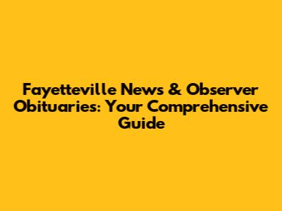 Fayetteville News & Observer Obituaries: Your Comprehensive Guide