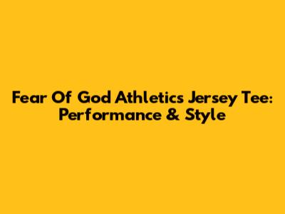 Fear Of God Athletics Jersey Tee: Performance & Style