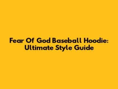 Fear Of God Baseball Hoodie: Ultimate Style Guide