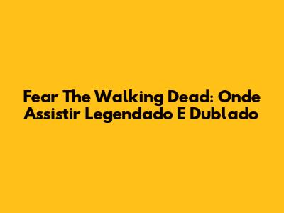 Fear The Walking Dead: Onde Assistir Legendado E Dublado