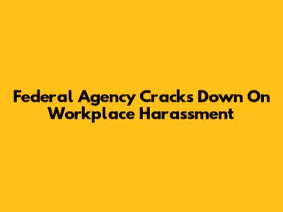 Federal Agency Cracks Down On Workplace Harassment
