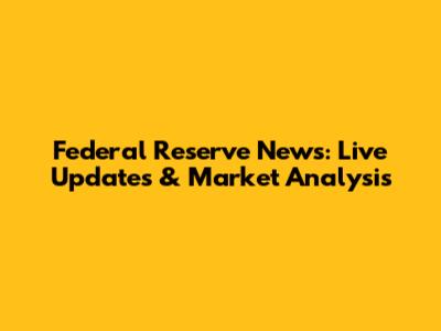 Federal Reserve News: Live Updates & Market Analysis