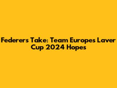 Federer's Take: Team Europe's Laver Cup 2024 Hopes