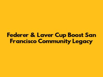 Federer & Laver Cup Boost San Francisco Community Legacy