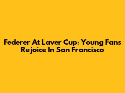 Federer At Laver Cup: Young Fans Rejoice In San Francisco