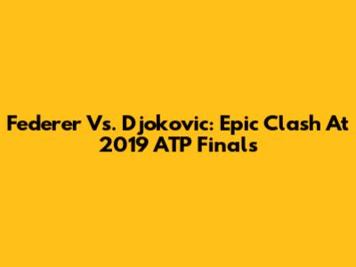 Federer Vs. Djokovic: Epic Clash At 2019 ATP Finals