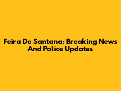 Feira De Santana: Breaking News And Police Updates