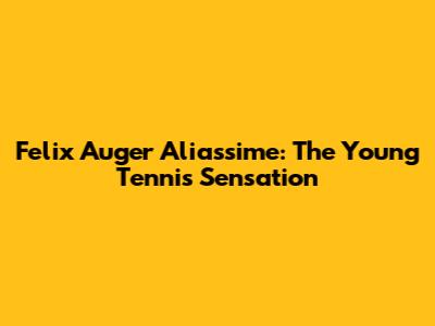 Felix Auger Aliassime: The Young Tennis Sensation