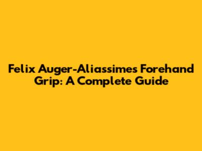 Felix Auger-Aliassime's Forehand Grip: A Complete Guide