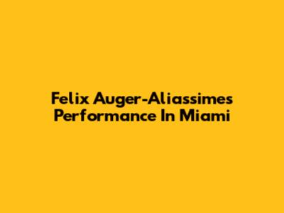 Felix Auger-Aliassime's Performance In Miami